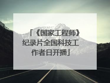 《国家工程师》纪录片全国科技工作者日开播