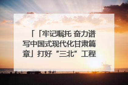 「牢记嘱托 奋力谱写中国式现代化甘肃篇章」打好“三北”工程攻坚战 筑牢国家西部生态安全屏障