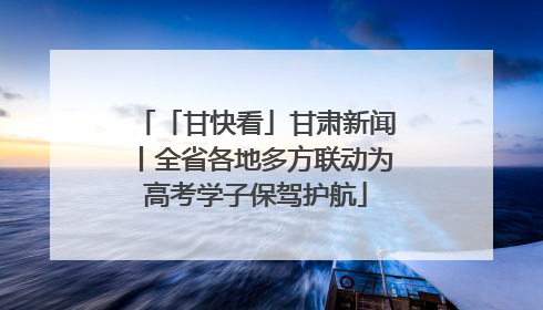「甘快看」甘肃新闻丨全省各地多方联动为高考学子保驾护航