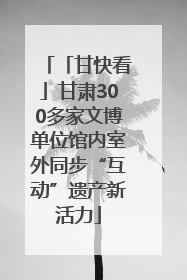 「甘快看」甘肃300多家文博单位馆内室外同步“互动”遗产新活力
