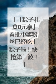 「粽子礼盒0元享」首批中奖粉丝已经吃上粽子啦！快抢第二波！