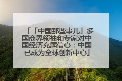 「中国那些事儿」多国商界领袖和专家对中国经济充满信心：中国已成为全球创新中心