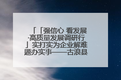 「强信心 看发展·高质量发展调研行」实打实为企业解难题办实事——古浪县优化营商环境助力企业高质量发展见闻