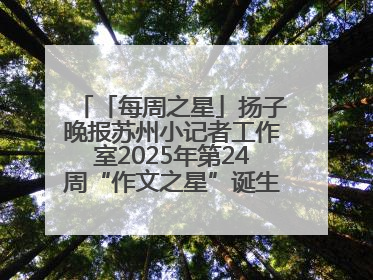 「每周之星」扬子晚报苏州小记者工作室2025年第24周“作文之星”诞生啦，快来领奖