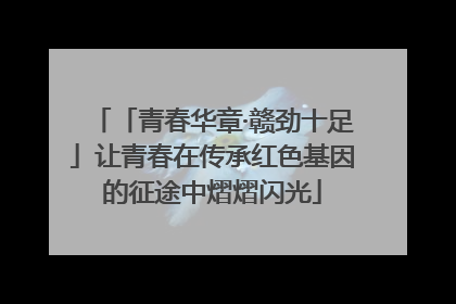 「青春华章·赣劲十足」让青春在传承红色基因的征途中熠熠闪光