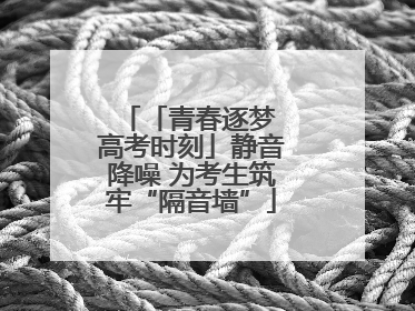 「青春逐梦 高考时刻」静音降噪 为考生筑牢“隔音墙”