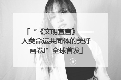 “《文明宣言》——人类命运共同体的美好画卷I”全球首发