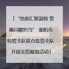 “热血汇聚温情 警徽闪耀担当” 襄阳市特警支队联合监管支队开展无偿献血活动