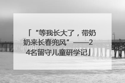“等我长大了，带奶奶来长春兜风”——24名留守儿童研学记