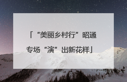 “美丽乡村行”昭通专场“演”出新花样