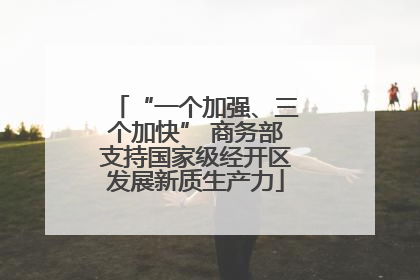 “一个加强、三个加快” 商务部支持国家级经开区发展新质生产力