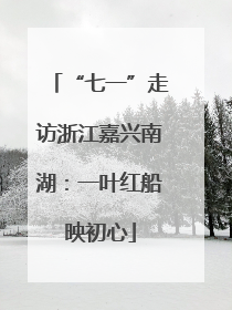 “七一”走访浙江嘉兴南湖：一叶红船映初心