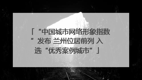 “中国城市网络形象指数”发布 兰州位居前列 入选“优秀案例城市”