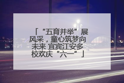 “五育并举”展风采，童心筑梦向未来 宜宾江安多校欢庆“六一”
