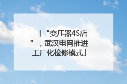 “变压器4S店”，武汉电网推进工厂化检修模式