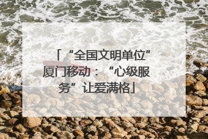 “全国文明单位”厦门移动：“心级服务”让爱满格
