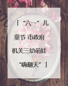 “六一”儿童节 市政府机关三幼萌娃“嗨翻天”