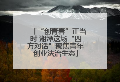 “创青春”正当时 湘潭这场“四方对话”聚焦青年创业法治生态