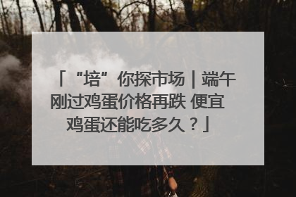 “培”你探市场｜端午刚过鸡蛋价格再跌 便宜鸡蛋还能吃多久？