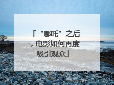 “哪吒”之后，电影如何再度吸引观众