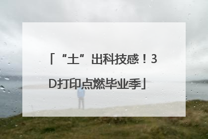 “土”出科技感！3D打印点燃毕业季