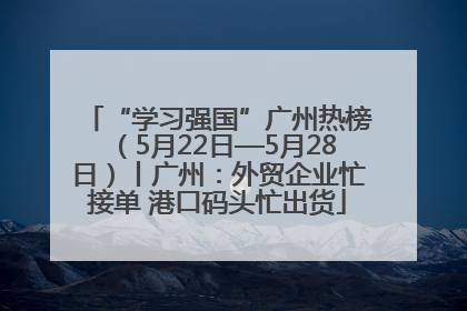 “学习强国”广州热榜（5月22日—5月28日）丨广州：外贸企业忙接单 港口码头忙出货
