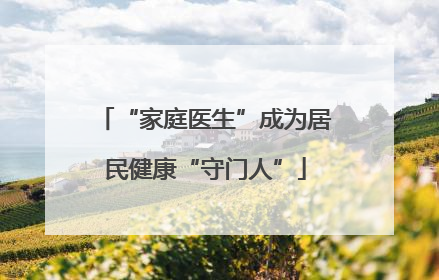 “家庭医生”成为居民健康“守门人”