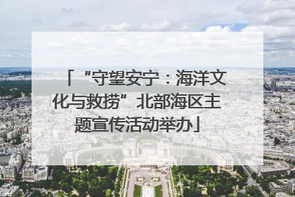 “守望安宁：海洋文化与救捞”北部海区主题宣传活动举办