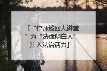 “律师巡回大讲堂”为“法律明白人”注入法治活力