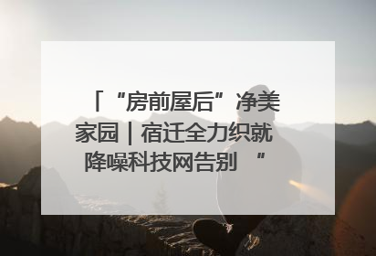 “房前屋后”净美家园｜宿迁全力织就降噪科技网告别 “声” 烦恼