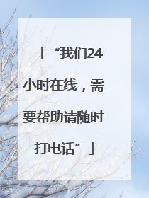 “我们24小时在线，需要帮助请随时打电话”