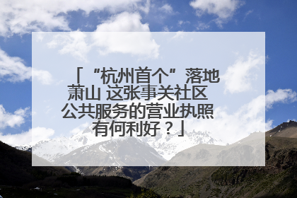 “杭州首个”落地萧山 这张事关社区公共服务的营业执照有何利好？