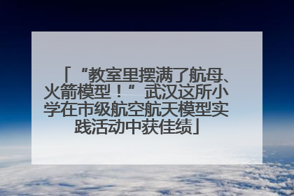 “教室里摆满了航母、火箭模型！”武汉这所小学在市级航空航天模型实践活动中获佳绩