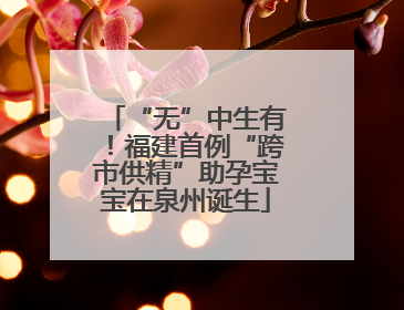 “无”中生有！福建首例“跨市供精”助孕宝宝在泉州诞生