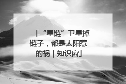 “星链”卫星掉链子，都是太阳惹的祸｜知识窗