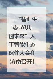 “智汇生态-AI共创未来”人工智能生态伙伴大会在济南召开