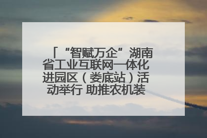 “智赋万企”湖南省工业互联网一体化进园区（娄底站）活动举行 助推农机装备产业高质量发展