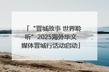“晋城故事 世界聆听”2025海外华文媒体晋城行活动启动