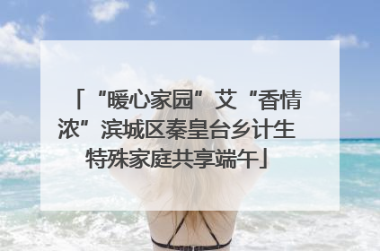 “暖心家园”艾“香情浓”滨城区秦皇台乡计生特殊家庭共享端午
