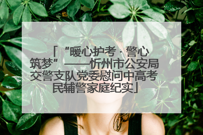 “暖心护考 · 警心筑梦”——忻州市公安局交警支队党委慰问中高考民辅警家庭纪实