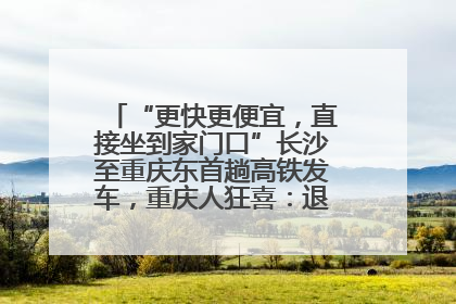 “更快更便宜，直接坐到家门口”长沙至重庆东首趟高铁发车，重庆人狂喜：退了票也要坐