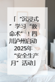 “沉浸式”学习“救命术”！四川泸州启动2025年“安全生产月”活动