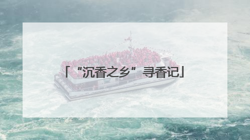 “沉香之乡”寻香记