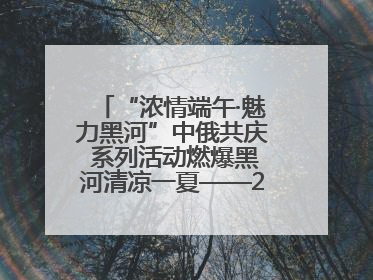 “浓情端午·魅力黑河”中俄共庆 系列活动燃爆黑河清凉一夏——2025年黑河夏季群众文化活动启幕 多元文化赋能边境文旅新高地