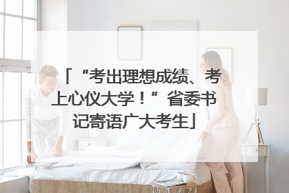 “考出理想成绩、考上心仪大学！”省委书记寄语广大考生