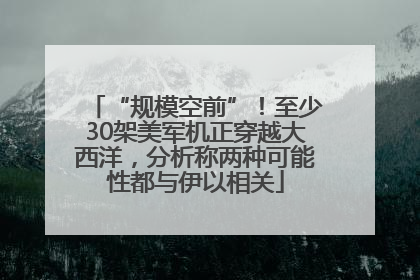 “规模空前”！至少30架美军机正穿越大西洋，分析称两种可能性都与伊以相关