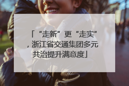 “走新”更“走实”，浙江省交通集团多元共治提升满意度