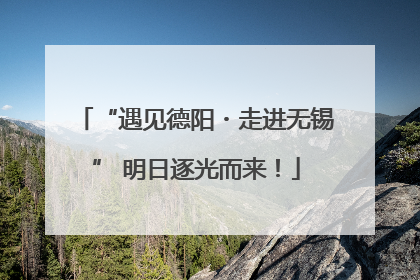 “遇见德阳・走进无锡” 明日逐光而来！
