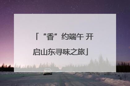 “香”约端午 开启山东寻味之旅