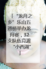 “龙舟之乡”乐山五通桥举办龙舟赛，32支队伍竞渡“小西湖”